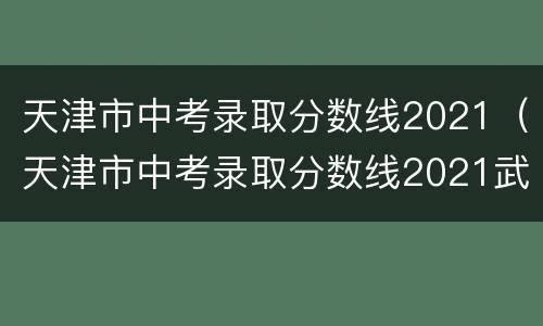 天津市中考录取分数线2021（天津市中考录取分数线2021武清区）