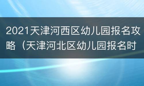 2021天津河西区幼儿园报名攻略（天津河北区幼儿园报名时间2020）