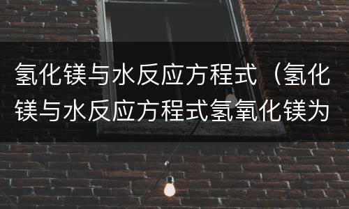 氢化镁与水反应方程式（氢化镁与水反应方程式氢氧化镁为什么不标沉淀）