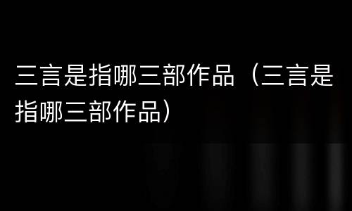 三言是指哪三部作品（三言是指哪三部作品）