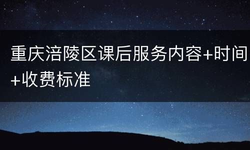 重庆涪陵区课后服务内容+时间+收费标准