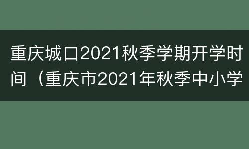 重庆城口2021秋季学期开学时间（重庆市2021年秋季中小学开学时间）