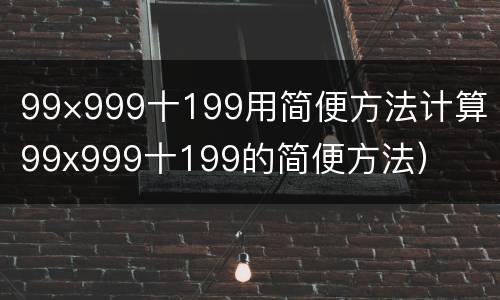 99×999十199用简便方法计算（99x999十199的简便方法）