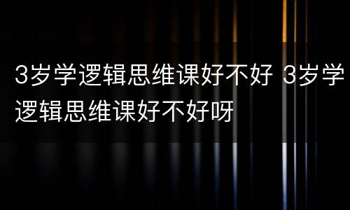 3岁学逻辑思维课好不好 3岁学逻辑思维课好不好呀