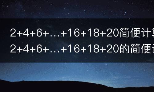  2+4+6+…+16+18+20简便计算 2+4+6+…+16+18+20的简便计算