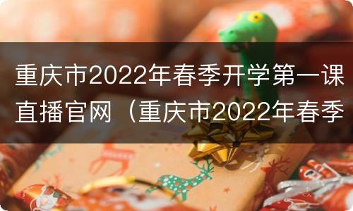 重庆市2022年春季开学第一课直播官网（重庆市2022年春季开学第一课直播官网回放）