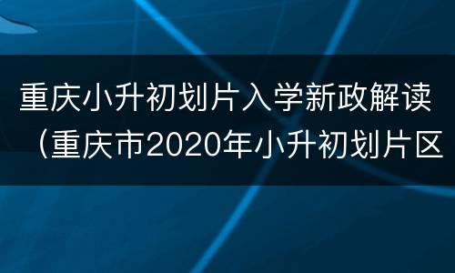 重庆小升初划片入学新政解读（重庆市2020年小升初划片区）
