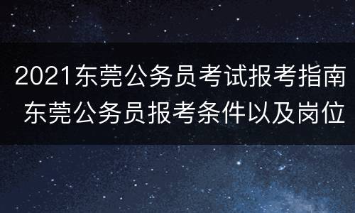 2021东莞公务员考试报考指南 东莞公务员报考条件以及岗位2021
