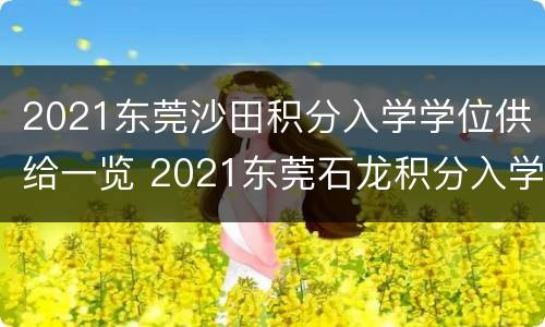 2021东莞沙田积分入学学位供给一览 2021东莞石龙积分入学学位