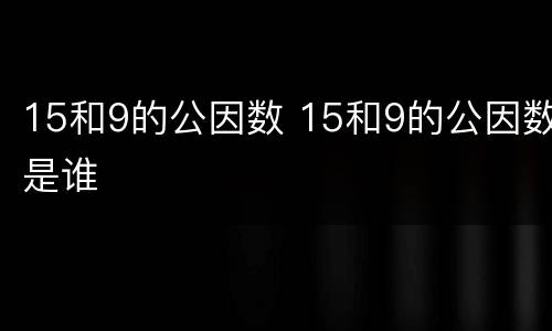 15和9的公因数 15和9的公因数是谁