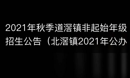 2021年秋季道滘镇非起始年级招生公告（北滘镇2021年公办小学一年级户籍生招生方案）