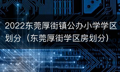 2022东莞厚街镇公办小学学区划分（东莞厚街学区房划分）