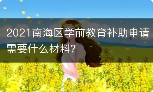 2021南海区学前教育补助申请需要什么材料？