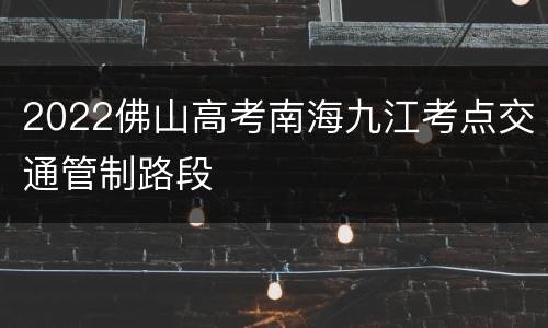 2022佛山高考南海九江考点交通管制路段
