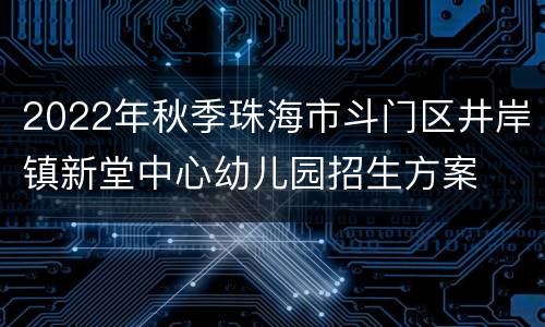 2022年秋季珠海市斗门区井岸镇新堂中心幼儿园招生方案