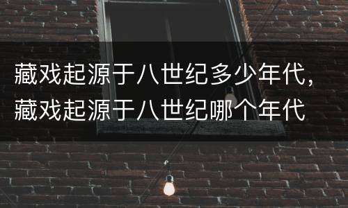 藏戏起源于八世纪多少年代，藏戏起源于八世纪哪个年代