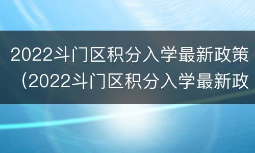 2022斗门区积分入学最新政策（2022斗门区积分入学最新政策解读）
