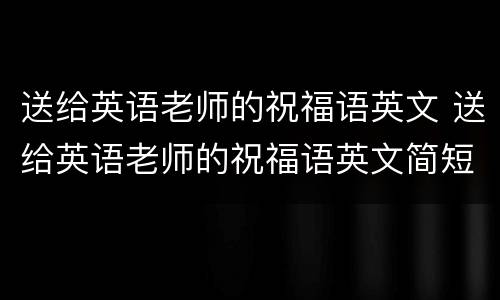 送给英语老师的祝福语英文 送给英语老师的祝福语英文简短