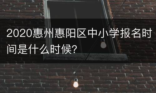 2020惠州惠阳区中小学报名时间是什么时候？