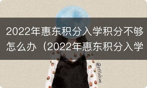 2022年惠东积分入学积分不够怎么办（2022年惠东积分入学积分不够怎么办理）