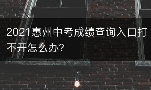 2021惠州中考成绩查询入口打不开怎么办？