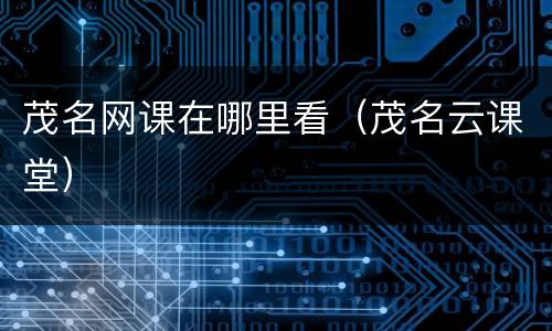 茂名网课在哪里看（茂名云课堂）