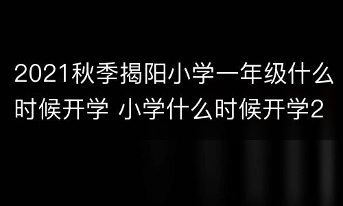 2021秋季揭阳小学一年级什么时候开学 小学什么时候开学2021寒假揭阳