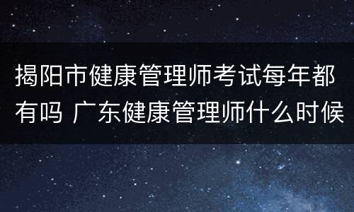 揭阳市健康管理师考试每年都有吗 广东健康管理师什么时候考试