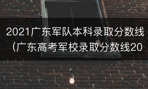 2021广东军队本科录取分数线（广东高考军校录取分数线2021）