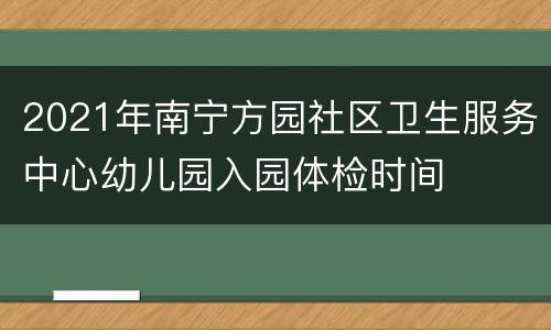 2021年南宁方园社区卫生服务中心幼儿园入园体检时间