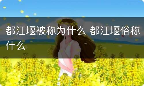 都江堰被称为什么 都江堰俗称什么