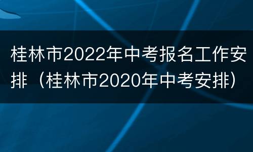 桂林市2022年中考报名工作安排（桂林市2020年中考安排）