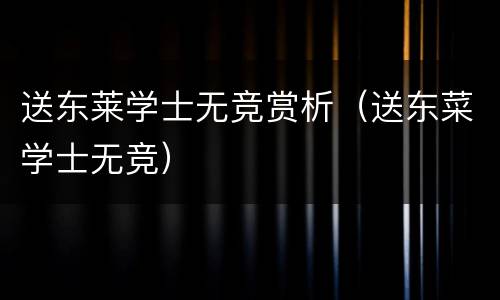 送东莱学士无竞赏析（送东菜学士无竞）