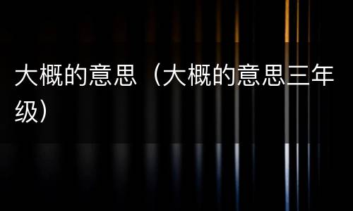 大概的意思（大概的意思三年级）