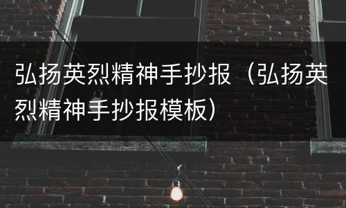 弘扬英烈精神手抄报（弘扬英烈精神手抄报模板）