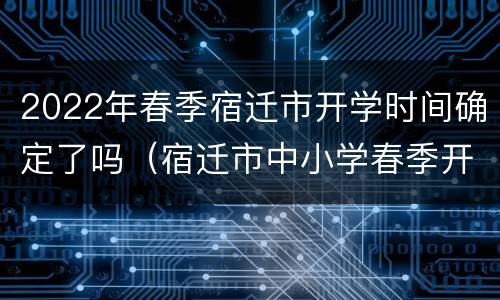 2022年春季宿迁市开学时间确定了吗（宿迁市中小学春季开学时间）