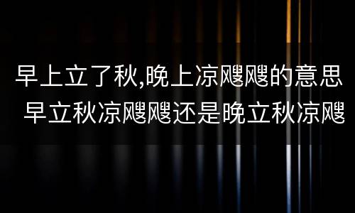 早上立了秋,晚上凉飕飕的意思 早立秋凉飕飕还是晚立秋凉飕飕