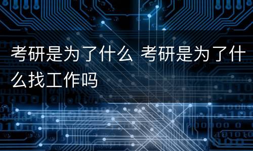 考研是为了什么 考研是为了什么找工作吗