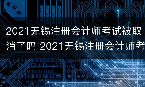 2021无锡注册会计师考试被取消了吗 2021无锡注册会计师考试被取消了吗知乎