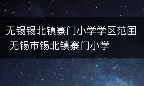 无锡锡北镇寨门小学学区范围 无锡市锡北镇寨门小学