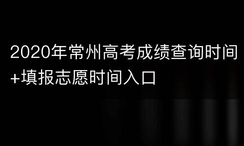2020年常州高考成绩查询时间+填报志愿时间入口