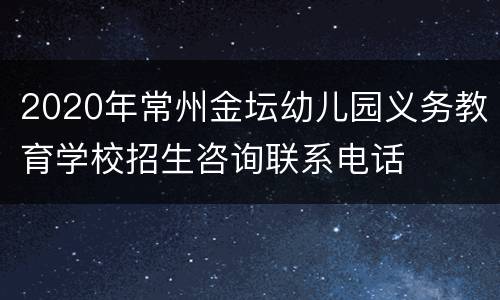 2020年常州金坛幼儿园义务教育学校招生咨询联系电话