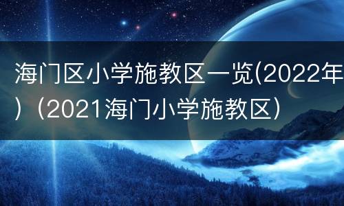 海门区小学施教区一览(2022年)（2021海门小学施教区）