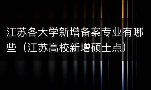 江苏各大学新增备案专业有哪些（江苏高校新增硕士点）