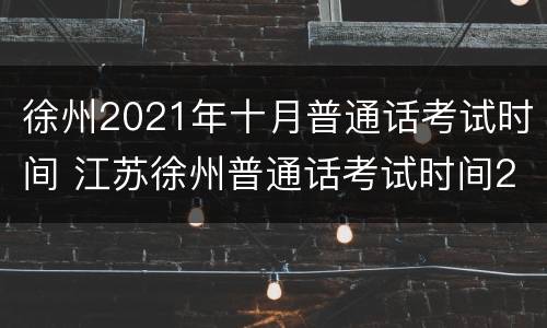 徐州2021年十月普通话考试时间 江苏徐州普通话考试时间2020下半年
