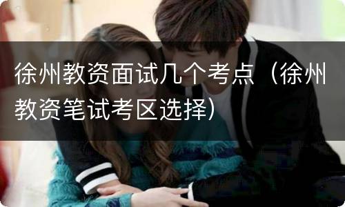 徐州教资面试几个考点（徐州教资笔试考区选择）