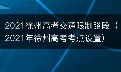 2021徐州高考交通限制路段（2021年徐州高考考点设置）