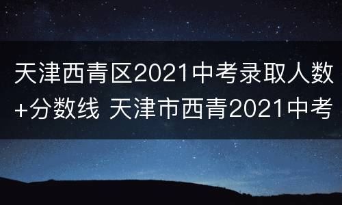 天津西青区2021中考录取人数+分数线 天津市西青2021中考分数