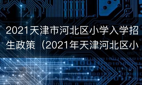 2021天津市河北区小学入学招生政策（2021年天津河北区小学报名）