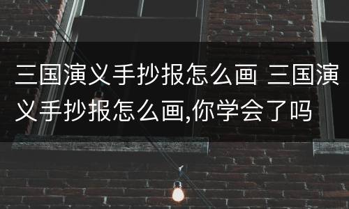 三国演义手抄报怎么画 三国演义手抄报怎么画,你学会了吗